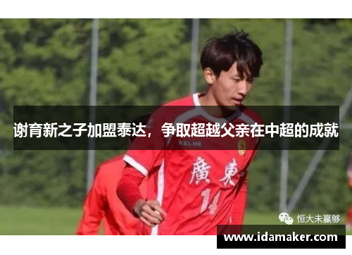 谢育新之子加盟泰达，争取超越父亲在中超的成就